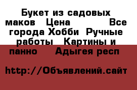  Букет из садовых маков › Цена ­ 6 000 - Все города Хобби. Ручные работы » Картины и панно   . Адыгея респ.